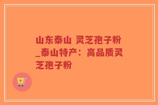 山东泰山 灵芝孢子粉_泰山特产:高品质灵芝孢子粉-第1张图片-超越 山东泰山 灵芝孢子粉_泰山特产:高品质灵芝孢子粉-第1张图片-超越
