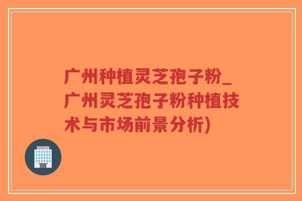 广州种植灵芝孢子粉_广州灵芝孢子粉种植技术与市场前景分析)-第1张图片-超越 广州种植灵芝孢子粉_广州灵芝孢子粉种植技术与市场前景分析)-第1张图片-超越