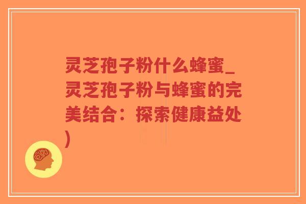 灵芝孢子粉什么蜂蜜_灵芝孢子粉与蜂蜜的完美结合:探索健康益处)-第1张图片-超越 灵芝孢子粉什么蜂蜜_灵芝孢子粉与蜂蜜的完美结合:探索健康益处)-第1张图片-超越