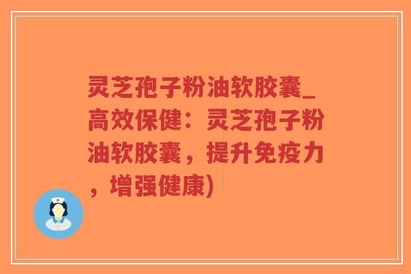 灵芝孢子粉油软胶囊_高效保健：灵芝孢子粉油软胶囊，提升免疫力，增强健康)-第1张图片-超越