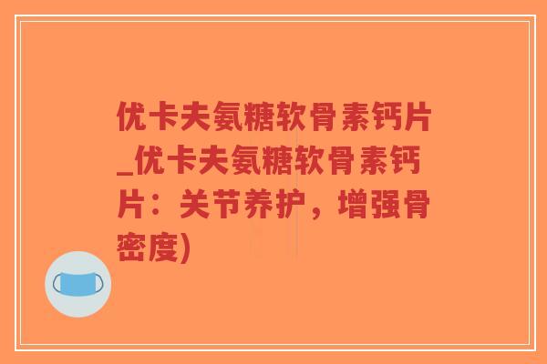 优卡夫氨糖软骨素钙片_优卡夫氨糖软骨素钙片:关节养护,增强骨密度)-第1张图片-超越 优卡夫氨糖软骨素钙片_优卡夫氨糖软骨素钙片:关节养护,增强骨密度)-第1张图片-超越