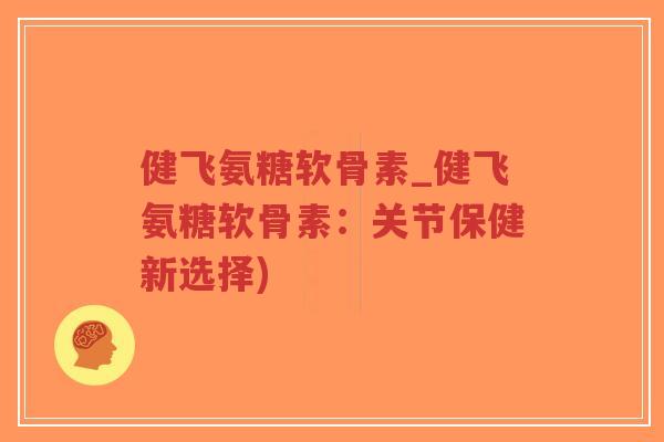 健飞氨糖软骨素_健飞氨糖软骨素：关节保健新选择)-第1张图片-超越