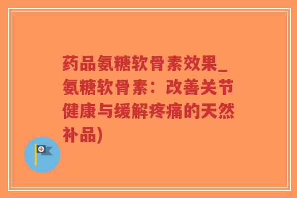 药品氨糖软骨素效果_氨糖软骨素:改善关节健康与缓解疼痛的天然补品)-第1张图片-超越 药品氨糖软骨素效果_氨糖软骨素:改善关节健康与缓解疼痛的天然补品)-第1张图片-超越