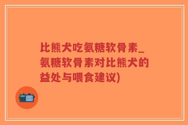 比熊犬吃氨糖软骨素_氨糖软骨素对比熊犬的益处与喂食建议)-第1张图片-超越 比熊犬吃氨糖软骨素_氨糖软骨素对比熊犬的益处与喂食建议)-第1张图片-超越