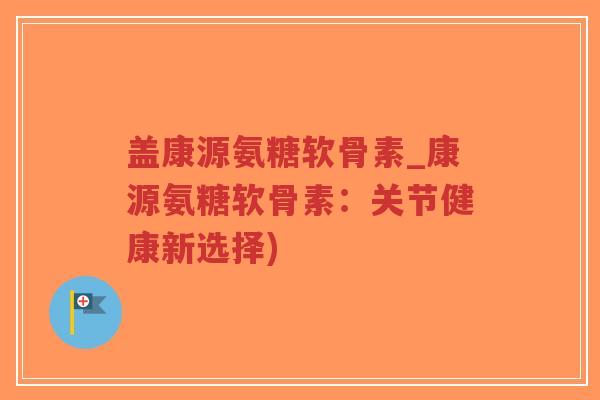 盖康源氨糖软骨素_康源氨糖软骨素:关节健康新选择)-第1张图片-超越 盖康源氨糖软骨素_康源氨糖软骨素:关节健康新选择)-第1张图片-超越