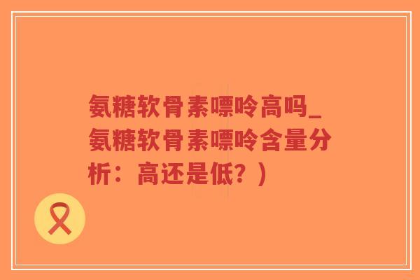 氨糖软骨素嘌呤高吗_氨糖软骨素嘌呤含量分析：高还是低？)-第1张图片-超越