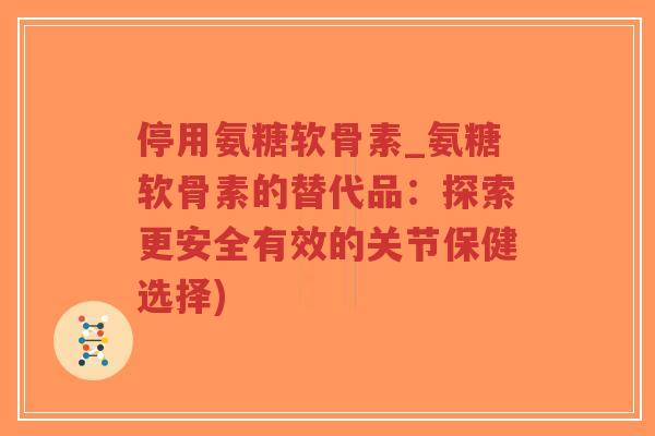 停用氨糖软骨素_氨糖软骨素的替代品:探索更安全有效的关节保健选择)-第1张图片-超越 停用氨糖软骨素_氨糖软骨素的替代品:探索更安全有效的关节保健选择)-第1张图片-超越