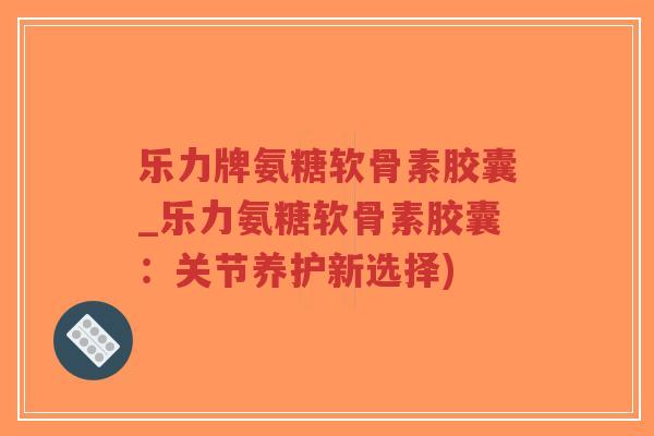 乐力牌氨糖软骨素胶囊_乐力氨糖软骨素胶囊:关节养护新选择)-第1张图片-超越 乐力牌氨糖软骨素胶囊_乐力氨糖软骨素胶囊:关节养护新选择)-第1张图片-超越