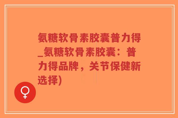 氨糖软骨素胶囊普力得_氨糖软骨素胶囊:普力得品牌,关节保健新选择)-第1张图片-超越 氨糖软骨素胶囊普力得_氨糖软骨素胶囊:普力得品牌,关节保健新选择)-第1张图片-超越
