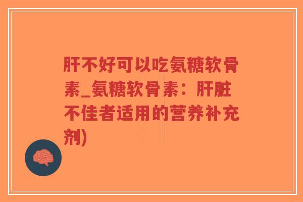肝不好可以吃氨糖软骨素_氨糖软骨素:肝脏不佳者适用的营养补充剂)-第1张图片-超越 肝不好可以吃氨糖软骨素_氨糖软骨素:肝脏不佳者适用的营养补充剂)-第1张图片-超越