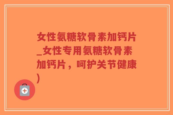 女性氨糖软骨素加钙片_女性专用氨糖软骨素加钙片，呵护关节健康)-第1张图片-超越
