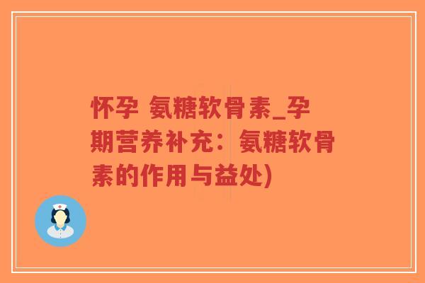 怀孕 氨糖软骨素_孕期营养补充：氨糖软骨素的作用与益处)-第1张图片-超越