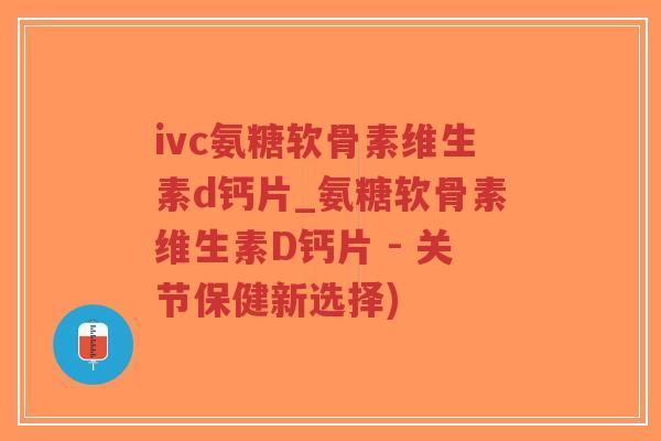 ivc氨糖软骨素维生素d钙片_氨糖软骨素维生素D钙片 - 关节保健新选择)-第1张图片-超越 ivc氨糖软骨素维生素d钙片_氨糖软骨素维生素D钙片 - 关节保健新选择)-第1张图片-超越