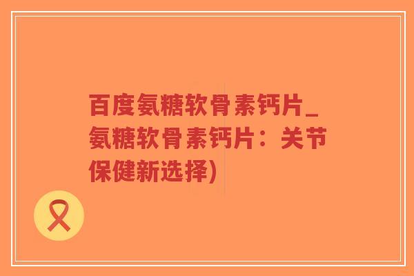 百度氨糖软骨素钙片_氨糖软骨素钙片:关节保健新选择)-第1张图片-超越 百度氨糖软骨素钙片_氨糖软骨素钙片:关节保健新选择)-第1张图片-超越