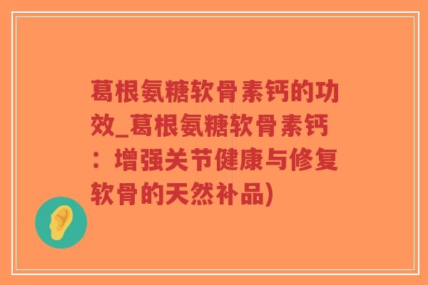 葛根氨糖软骨素钙的功效_葛根氨糖软骨素钙:增强关节健康与修复软骨的天然补品)-第1张图片-超越 葛根氨糖软骨素钙的功效_葛根氨糖软骨素钙:增强关节健康与修复软骨的天然补品)-第1张图片-超越