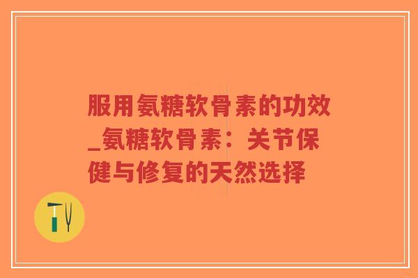 服用氨糖软骨素的功效_氨糖软骨素:关节保健与修复的天然选择-第1张图片-超越 服用氨糖软骨素的功效_氨糖软骨素:关节保健与修复的天然选择-第1张图片-超越