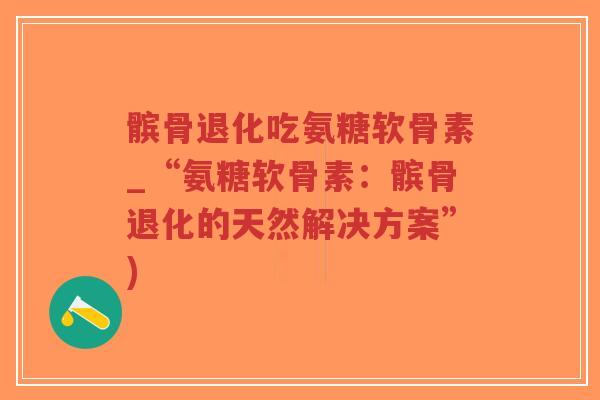 髌骨退化吃氨糖软骨素_“氨糖软骨素:髌骨退化的天然解决方案”)-第1张图片-超越 髌骨退化吃氨糖软骨素_“氨糖软骨素:髌骨退化的天然解决方案”)-第1张图片-超越