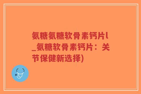 氨糖氨糖软骨素钙片l_氨糖软骨素钙片:关节保健新选择)-第1张图片-超越 氨糖氨糖软骨素钙片l_氨糖软骨素钙片:关节保健新选择)-第1张图片-超越
