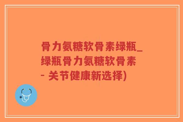 骨力氨糖软骨素绿瓶_绿瓶骨力氨糖软骨素 - 关节健康新选择)-第1张图片-超越 骨力氨糖软骨素绿瓶_绿瓶骨力氨糖软骨素 - 关节健康新选择)-第1张图片-超越