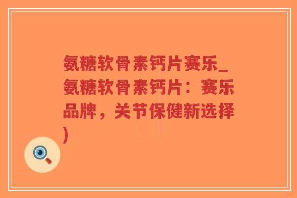 氨糖软骨素钙片赛乐_氨糖软骨素钙片:赛乐品牌,关节保健新选择)-第1张图片-超越 氨糖软骨素钙片赛乐_氨糖软骨素钙片:赛乐品牌,关节保健新选择)-第1张图片-超越