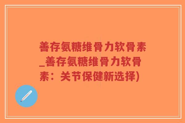 善存氨糖维骨力软骨素_善存氨糖维骨力软骨素:关节保健新选择)-第1张图片-超越 善存氨糖维骨力软骨素_善存氨糖维骨力软骨素:关节保健新选择)-第1张图片-超越