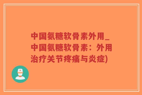 中国氨糖软骨素外用_中国氨糖软骨素：外用治疗关节疼痛与炎症)-第1张图片-超越