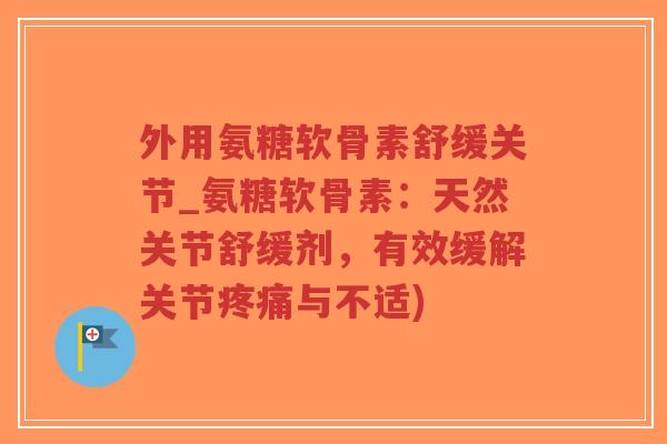 外用氨糖软骨素舒缓关节_氨糖软骨素:天然关节舒缓剂,有效缓解关节疼痛与不适)-第1张图片-超越 外用氨糖软骨素舒缓关节_氨糖软骨素:天然关节舒缓剂,有效缓解关节疼痛与不适)-第1张图片-超越