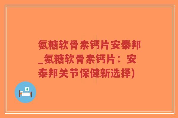 氨糖软骨素钙片安泰邦_氨糖软骨素钙片:安泰邦关节保健新选择)-第1张图片-超越 氨糖软骨素钙片安泰邦_氨糖软骨素钙片:安泰邦关节保健新选择)-第1张图片-超越