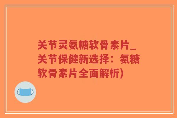 关节灵氨糖软骨素片_关节保健新选择:氨糖软骨素片全面解析)-第1张图片-超越 关节灵氨糖软骨素片_关节保健新选择:氨糖软骨素片全面解析)-第1张图片-超越