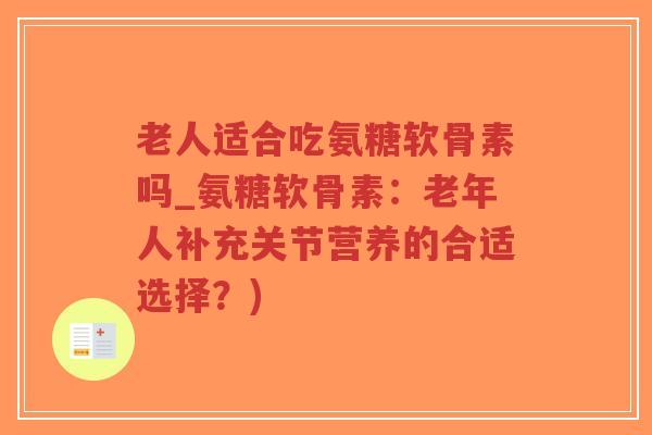 老人适合吃氨糖软骨素吗_氨糖软骨素:老年人补充关节营养的合适选择?)-第1张图片-超越 老人适合吃氨糖软骨素吗_氨糖软骨素:老年人补充关节营养的合适选择?)-第1张图片-超越