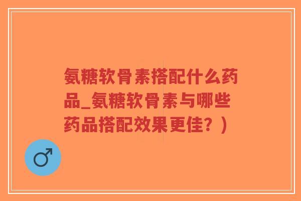 氨糖软骨素搭配什么药品_氨糖软骨素与哪些药品搭配效果更佳?)-第1张图片-超越 氨糖软骨素搭配什么药品_氨糖软骨素与哪些药品搭配效果更佳?)-第1张图片-超越