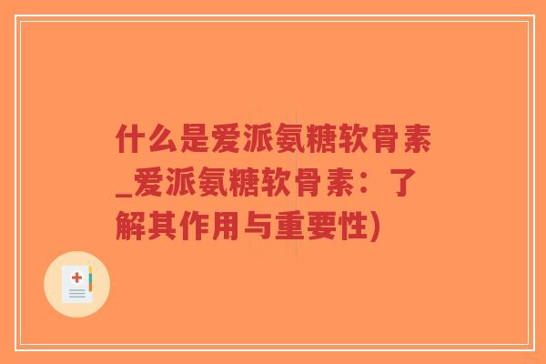 什么是爱派氨糖软骨素_爱派氨糖软骨素:了解其作用与重要性)-第1张图片-超越 什么是爱派氨糖软骨素_爱派氨糖软骨素:了解其作用与重要性)-第1张图片-超越