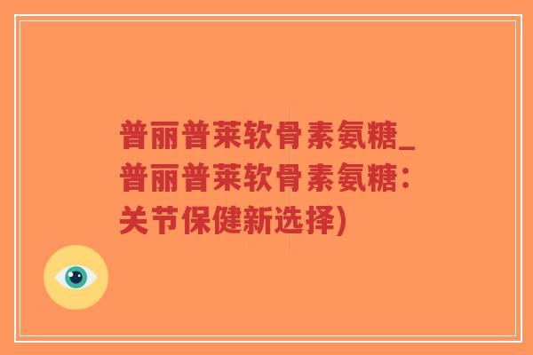 普丽普莱软骨素氨糖_普丽普莱软骨素氨糖:关节保健新选择)-第1张图片-超越 普丽普莱软骨素氨糖_普丽普莱软骨素氨糖:关节保健新选择)-第1张图片-超越