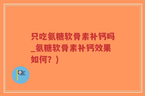 只吃氨糖软骨素补钙吗_氨糖软骨素补钙效果如何?)-第1张图片-超越 只吃氨糖软骨素补钙吗_氨糖软骨素补钙效果如何?)-第1张图片-超越