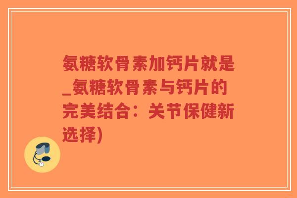 氨糖软骨素加钙片就是_氨糖软骨素与钙片的完美结合:关节保健新选择)-第1张图片-超越 氨糖软骨素加钙片就是_氨糖软骨素与钙片的完美结合:关节保健新选择)-第1张图片-超越