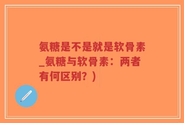 氨糖是不是就是软骨素_氨糖与软骨素：两者有何区别？)-第1张图片-超越