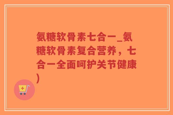氨糖软骨素七合一_氨糖软骨素复合营养,七合一全面呵护关节健康)-第1张图片-超越 氨糖软骨素七合一_氨糖软骨素复合营养,七合一全面呵护关节健康)-第1张图片-超越