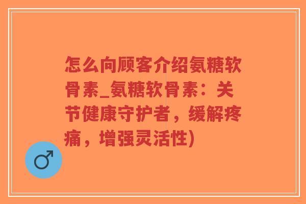怎么向顾客介绍氨糖软骨素_氨糖软骨素:关节健康守护者,缓解疼痛,增强灵活性)-第1张图片-超越 怎么向顾客介绍氨糖软骨素_氨糖软骨素:关节健康守护者,缓解疼痛,增强灵活性)-第1张图片-超越
