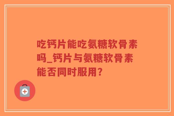 吃钙片能吃氨糖软骨素吗_钙片与氨糖软骨素能否同时服用？-第1张图片-超越