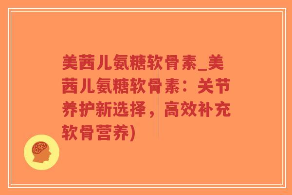 美茜儿氨糖软骨素_美茜儿氨糖软骨素:关节养护新选择,高效补充软骨营养)-第1张图片-超越 美茜儿氨糖软骨素_美茜儿氨糖软骨素:关节养护新选择,高效补充软骨营养)-第1张图片-超越