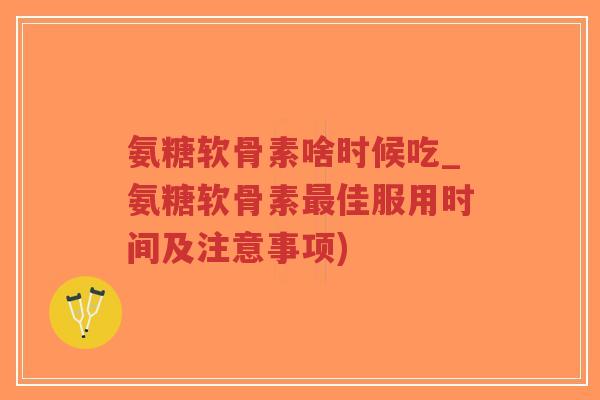 氨糖软骨素啥时候吃_氨糖软骨素最佳服用时间及注意事项)-第1张图片-超越 氨糖软骨素啥时候吃_氨糖软骨素最佳服用时间及注意事项)-第1张图片-超越