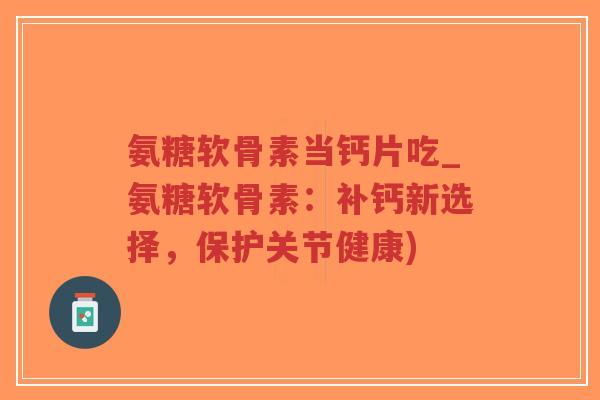 氨糖软骨素当钙片吃_氨糖软骨素:补钙新选择,保护关节健康)-第1张图片-超越 氨糖软骨素当钙片吃_氨糖软骨素:补钙新选择,保护关节健康)-第1张图片-超越
