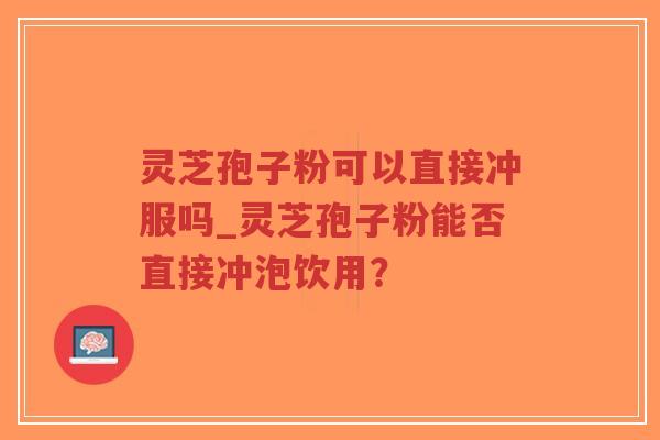 灵芝孢子粉可以直接冲服吗_灵芝孢子粉能否直接冲泡饮用?-第1张图片-超越 灵芝孢子粉可以直接冲服吗_灵芝孢子粉能否直接冲泡饮用?-第1张图片-超越