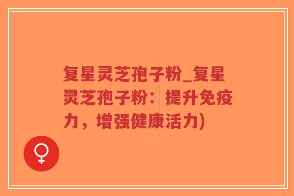 复星灵芝孢子粉_复星灵芝孢子粉：提升免疫力，增强健康活力)-第1张图片-超越