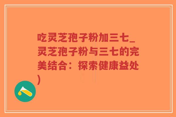 吃灵芝孢子粉加三七_灵芝孢子粉与三七的完美结合:探索健康益处)-第1张图片-超越 吃灵芝孢子粉加三七_灵芝孢子粉与三七的完美结合:探索健康益处)-第1张图片-超越