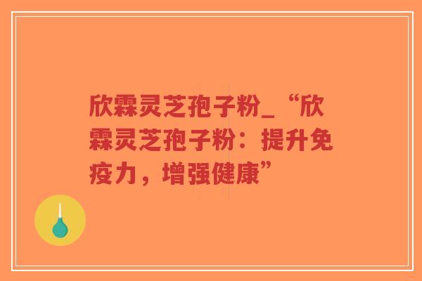 欣霖灵芝孢子粉_“欣霖灵芝孢子粉：提升免疫力，增强健康”-第1张图片-超越