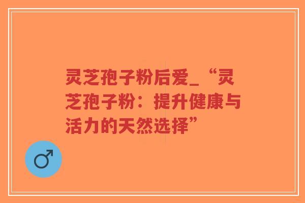 灵芝孢子粉后爱_“灵芝孢子粉:提升健康与活力的天然选择”-第1张图片-超越 灵芝孢子粉后爱_“灵芝孢子粉:提升健康与活力的天然选择”-第1张图片-超越