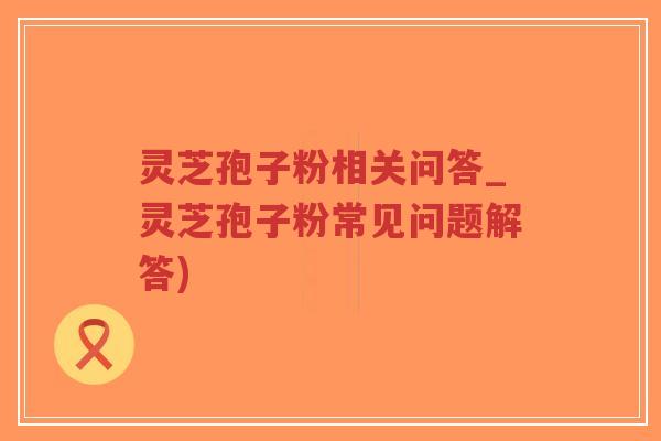 灵芝孢子粉相关问答_灵芝孢子粉常见问题解答)-第1张图片-超越