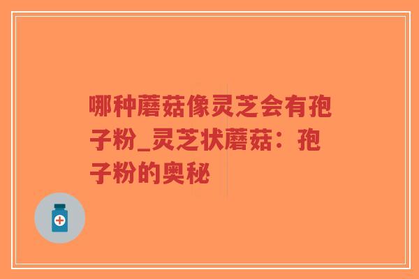 哪种蘑菇像灵芝会有孢子粉_灵芝状蘑菇:孢子粉的奥秘-第1张图片-超越 哪种蘑菇像灵芝会有孢子粉_灵芝状蘑菇:孢子粉的奥秘-第1张图片-超越