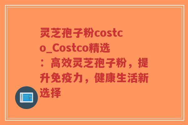 灵芝孢子粉costco_Costco精选:高效灵芝孢子粉,提升免疫力,健康生活新选择-第1张图片-超越 灵芝孢子粉costco_Costco精选:高效灵芝孢子粉,提升免疫力,健康生活新选择-第1张图片-超越